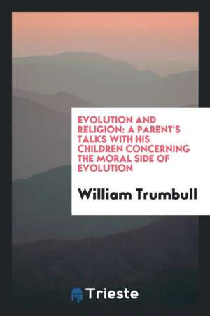 Evolution and Religion: A Parent's Talks with His Children Concerning the Moral Side of Evolution de William Trumbull