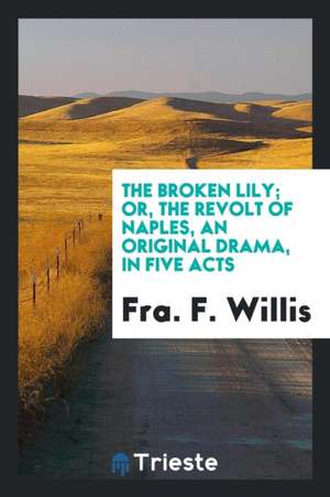 The Broken Lily; Or, the Revolt of Naples, an Original Drama, in Five Acts de Fra F. Willis