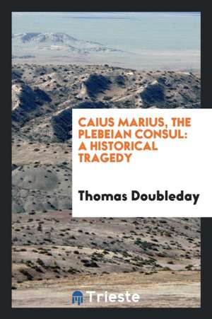 Caius Marius, the Plebeian Consul: A Historical Tragedy de Thomas Doubleday