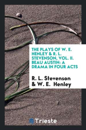 The Plays of W. E. Henley & R. L. Stevenson, Vol. II. Beau Austin: A Drama in Four Acts de R. L. Stevenson