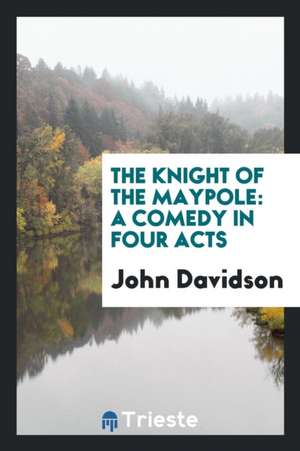 The Knight of the Maypole: A Comedy in Four Acts de John Davidson