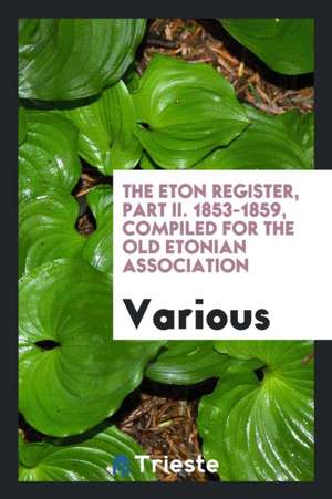 The Eton Register, Part II. 1853-1859, Compiled for the Old Etonian Association de Various