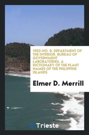 1903-No. 8. Department of the Interior. Bureau of Government Laboratories. a Dictionary of the Plant Names of the Philippine Islands de Elmer D. Merrill