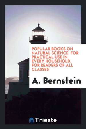 Popular Books on Natural Science: For Practical Use in Every Household, for Readers of All Classes de A. Bernstein