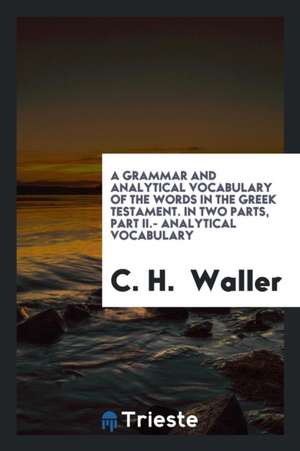 A Grammar and Analytical Vocabulary of the Words in the Greek Testament de C. H. Waller