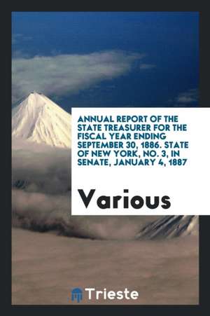 Annual Report of the State Treasurer for the Fiscal Year Ending September 30, 1886. State of New York, No. 3, in Senate, January 4, 1887 de Various