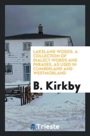 Lakeland Words: A Collection of Dialect Words and Phrases, as Used in Cumberland and ... de B. Kirkby