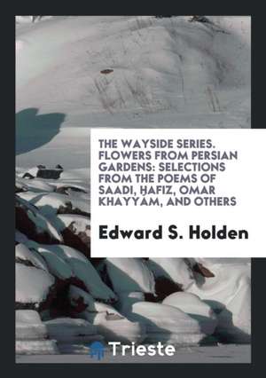 Flowers from Persian Gardens: Selections from the Poems of Saadi, Hafiz ... de Edward S. Holden