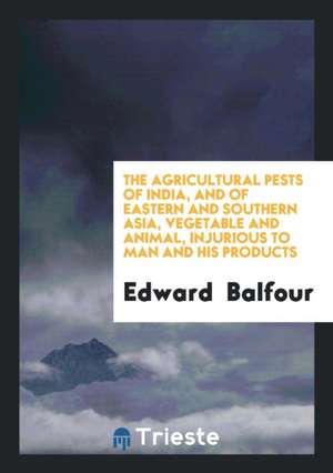 The Agricultural Pests of India, and of Eastern and Southern Asia, Vegetable and Animal, Injurious to Man and His Products de Edward Balfour