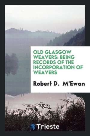 Old Glasgow Weavers: Being Records of the Incorporation of Weavers de Robert D. M'Ewan