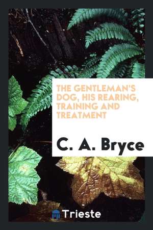 The Gentleman's Dog, His Rearing, Training and Treatment de C. A. Bryce