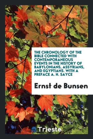 The Chronology of the Bible Connected with Contemporaneous Events in the History of Babylonians, Assyrians, and Egyptians. with a Preface A. H. Sayce de Ernst De Bunsen