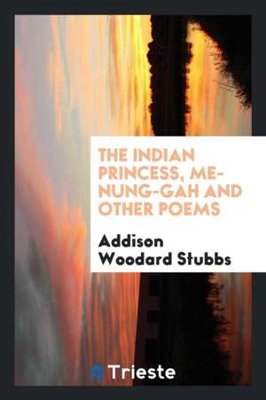 The Indian Princess, Me-Nung-Gah and Other Poems de Addison Woodard Stubbs