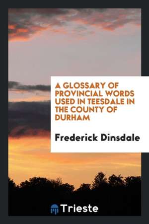 A Glossary of Provincial Words Used in Teesdale in the County of Durham de Frederick Dinsdale