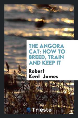 The Angora Cat: How to Breed, Train and Keep It; With Additional Chapters on ... de Robert Kent James