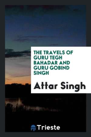 The Travels of Guru Tegh Bahadar and Guru Gobind Singh de Attar Singh