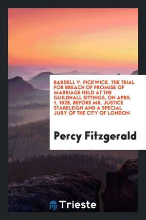 Bardell V. Pickwick. the Trial for Breach of Promise of Marriage Held at the Guildhall Sittings, on April 1, 1828, Before Mr. Justice Stareleigh and a de Percy Fitzgerald