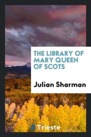 The Library of Mary Queen of Scots de Julian Sharman