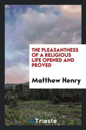 The Pleasantness of a Religious Life Opened and Proved de Matthew Henry