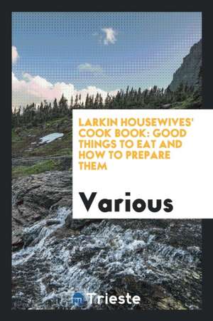 Larkin Housewives' Cook Book: Good Things to Eat and How to Prepare Them de Various