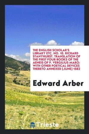 The English Scholar's Library Etc. No. 10. Richard Stanyhurst. Translation of the First Four Books of the Aeneis of P. Vergilius Maro: With Other Poet de Edward Arber