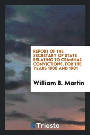 Report of the Secretary of State Relating to Criminal Convictions, for the Years 1900 and 1901 de William B. Martin