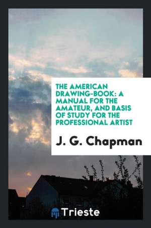 The American Drawing-Book: A Manual for the Amateur, and Basis of Study for ... de J. G. Chapman