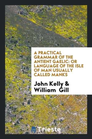 A Practical Grammar of the Antient Gaelic: Or Language of the Isle of Man ... de William Gill