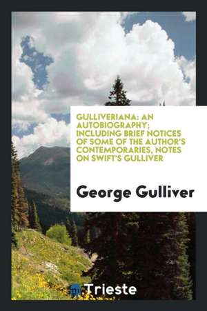 Gulliveriana: An Autobiography; Including Brief Notices of Some of the Author's Contemporaries, Notes on Swift's Gulliver de George Gulliver