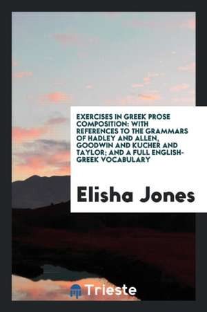 Exercises in Greek Prose Composition: With References to the Grammars of Hadley and Allen, Goodwin and Kucher and Taylor; And a Full English-Greek Voc de Elisha Jones