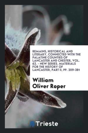 Remains, Historical and Literary, Connected with the Palatine Counties of Lancaster and Chester, Vol. 62. - New Series. Materials for the History of L de William Oliver Roper