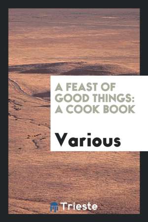 A Feast of Good Things: A Cook Book de Various