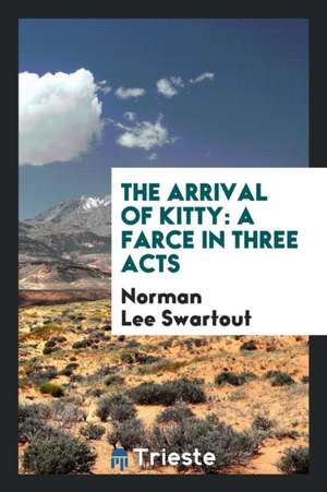 The Arrival of Kitty: A Farce in Three Acts de Norman Lee Swartout