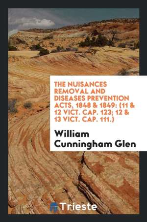 The Nuisances Removal and Diseases Prevention Acts, 1848 & 1849: (11 & 12 Vict. Cap. 123; 12 & 13 Vict. Cap. 111.) de William Cunningham Glen