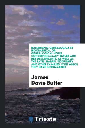 Butleriana, Genealogica Et Biographica, Or, Genealogical Notes Concerning Mary Butler and Her Descendants, as Well as the Bates, Harris, Sigourney and de James Davie Butler