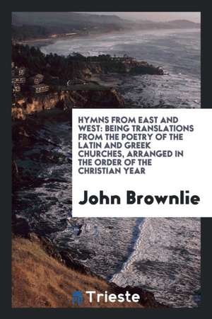 Hymns from East and West: Being Translations from the Poetry of the Latin ... de John Brownlie