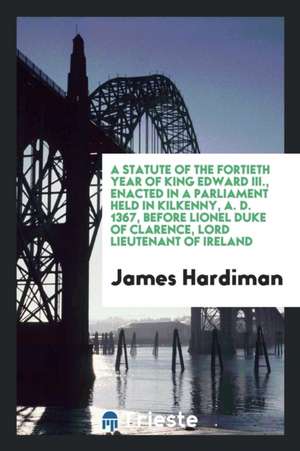 A Statute of the Fortieth Year of King Edward III: Enacted in a Parliament ... de James Hardiman