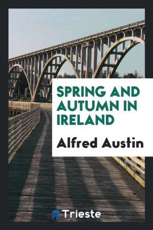 Spring and Autumn in Ireland de Alfred Austin