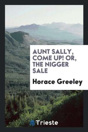 Aunt Sally, Come Up! Or, the Nigger Sale de Horace Greeley