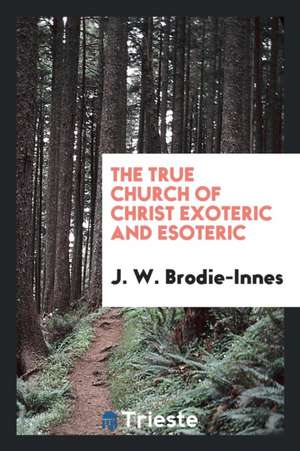 The True Church of Christ Exoteric and Esoteric de J. W. Brodie-Innes