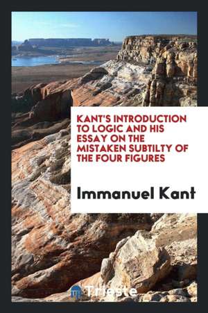 Kant's Introduction to Logic and His Essay on the Mistaken Subtilty of the Four Figures de Immanuel Kant