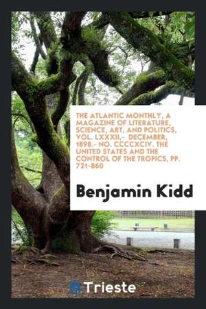 The Atlantic Monthly, a Magazine of Literature, Science, Art, and Politics, Vol. LXXXII, - December, 1898.- No. CCCCXCIV. the United States and the Co de Benjamin Kidd