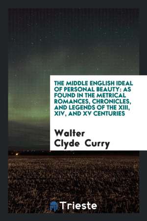 The Middle English Ideal of Personal Beauty: As Found in the Metrical Romances, Chronicles, and Legends of the XIII, XIV, and XV Centuries de Walter Clyde Curry