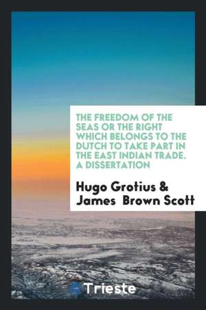 The Freedom of the Seas or the Right Which Belongs to the Dutch to Take Part in the East Indian Trade. a Dissertation de Hugo Grotius