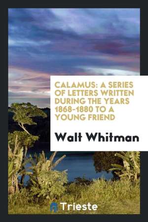 Calamus: A Series of Letters Written During the Years 1868-1880 by Walt Whitman to a Young ... de Walt Whitman