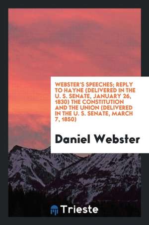 Webster's Speeches; Reply to Hayne (Delivered in the U. S. Senate, January 26, 1830) the Constitution and the Union (Delivered in the U. S. Senate, Ma de Daniel Webster