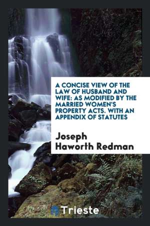 A Concise View of the Law of Husband and Wife: As Modified by the Married Women's Property Acts ... de Joseph Haworth Redman