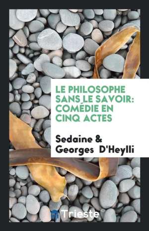 Le Philosophe Sans Le Savoir: Comédie En Cinq Actes de Sedaine