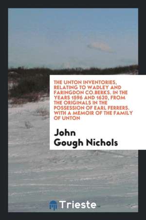 The Unton Inventories, Relating to Wadley and Faringdon Co.Berks. in the Years 1596 and 1620, from the Originals in the Possession of Earl Ferrers. wi de John Gough Nichols