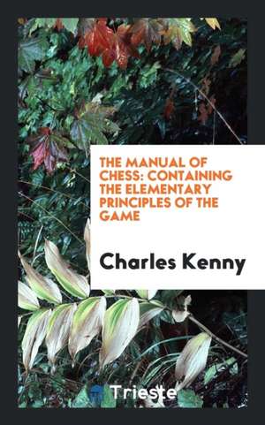 The Manual of Chess: Containing the Elementary Principles of the Game de Charles Kenny